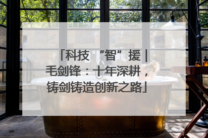 科技 “智”援｜毛剑锋：十年深耕，铸剑铸造创新之路